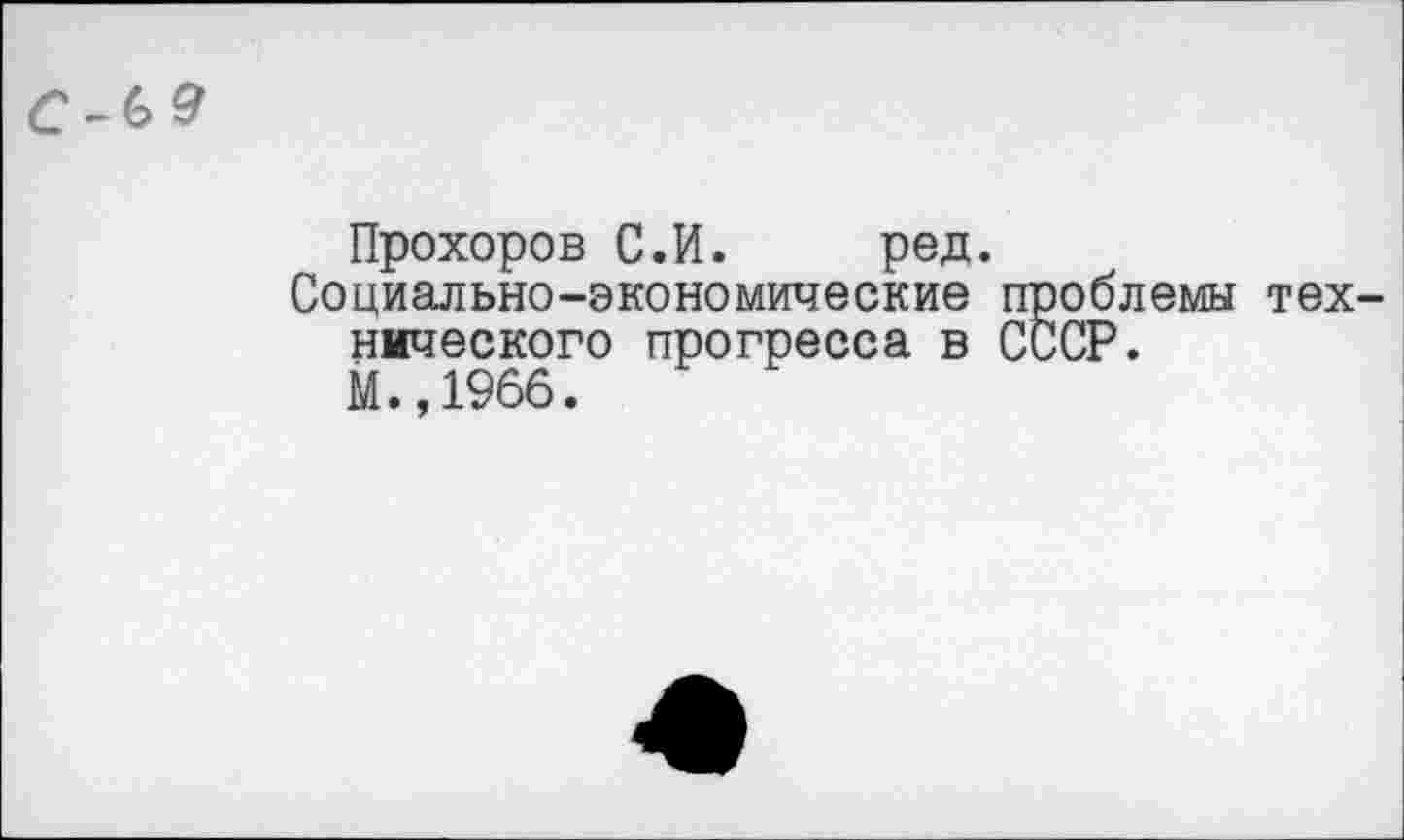 ﻿Прохоров С.И. ред.
Социально-экономические проблемы нического прогресса в СССР.
М.,1966.